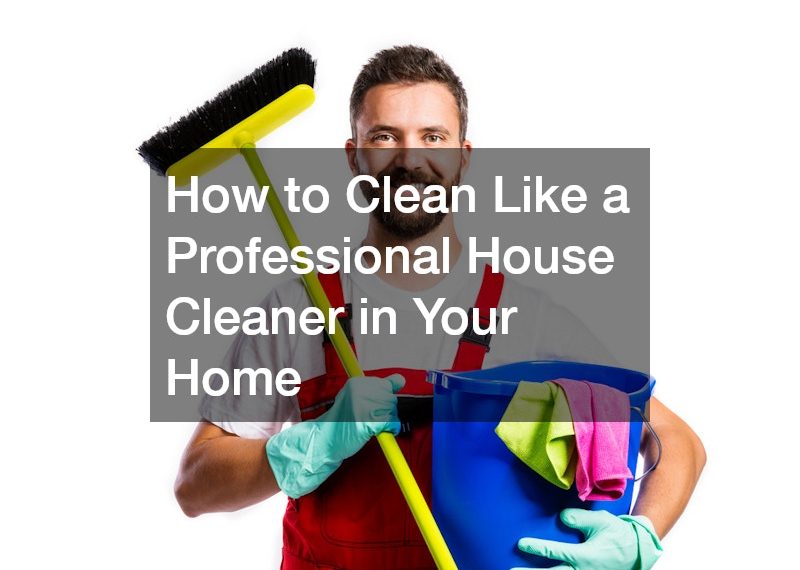 How to Clean Like a Professional House Cleaner in Your Home